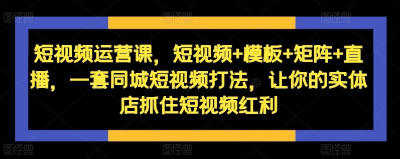 图片[1]-短视频运营课，短视频+模板+矩阵+直播，一套同城短视频打法，让你的实体店抓住短视频红利-天天学吧