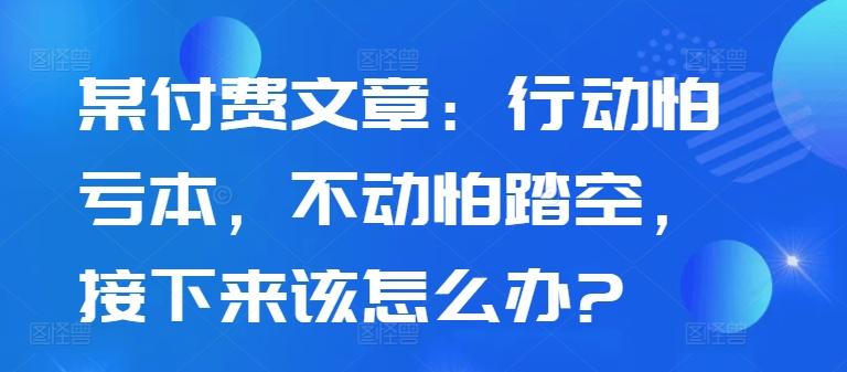 图片[1]-某付费文章：行动怕亏本，不动怕踏空，接下来该怎么办?-天天学吧