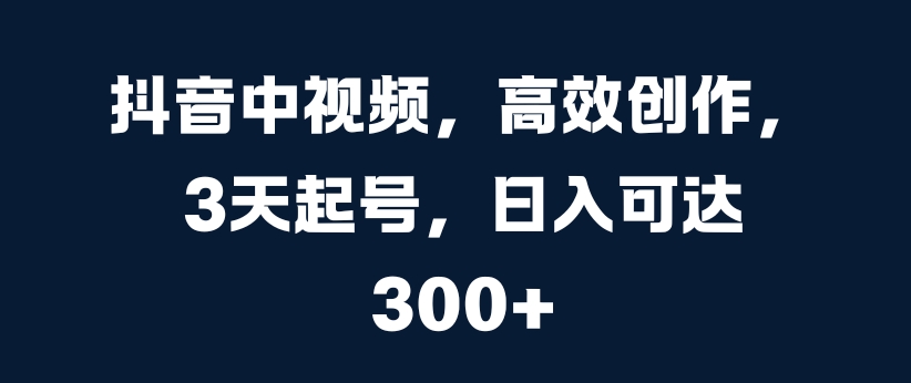 抖音中视频，高效创作，3天起号，日入可达3张【揭秘】-天天学吧