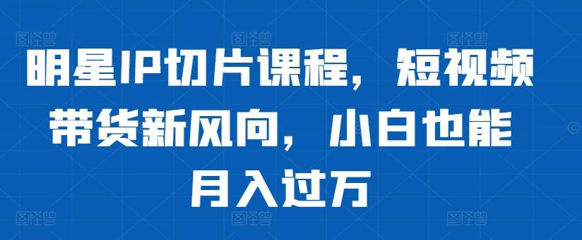 图片[1]-明星IP切片课程，短视频带货新风向，小白也能月入过万-天天学吧