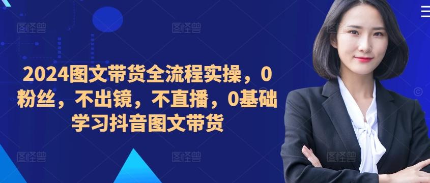 图片[1]-​​​​​​2024图文带货全流程实操，0粉丝，不出镜，不直播，0基础学习抖音图文带货-天天学吧