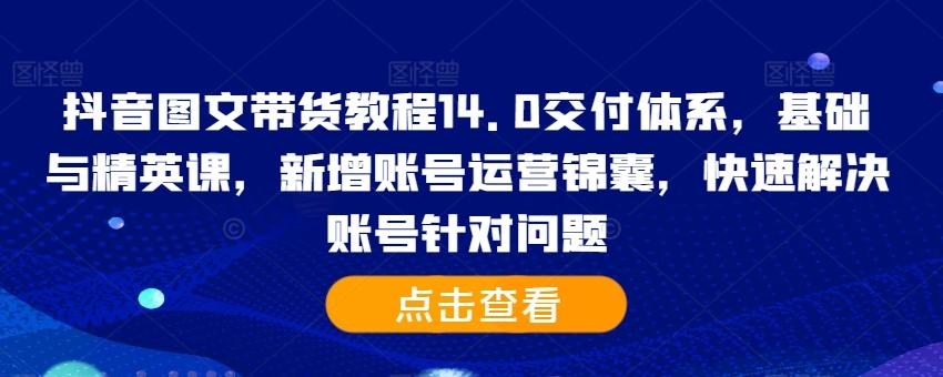 图片[1]-抖音图文带货教程14.0交付体系，基础与精英课，新增账号运营锦囊，快速解决账号针对问题-天天学吧