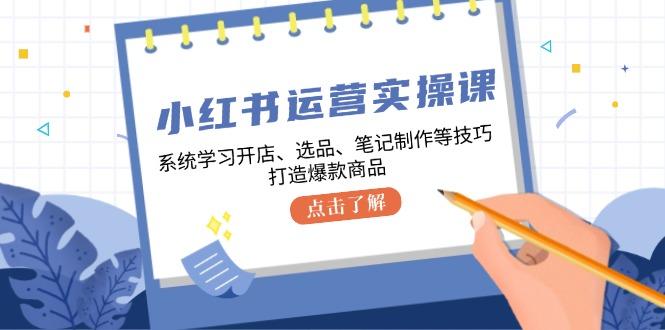 图片[1]-小红书运营实操课，系统学习开店、选品、笔记制作等技巧，打造爆款商品-天天学吧