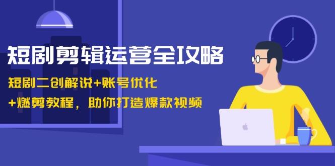 短剧剪辑运营全攻略：短剧二创解说+账号优化+燃剪教程，助你打造爆款视频-天天学吧