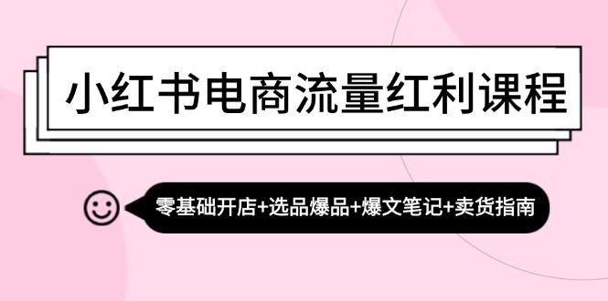 小红书电商流量红利课程：零基础开店+选品爆品+爆文笔记+卖货指南-天天学吧