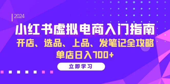 小红书虚拟电商入门指南：开店、选品、上品、发笔记全攻略 单店日入700+-天天学吧