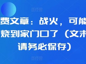 某付费文章：战火，可能真的快要烧到家门口了 (文末建议请务必保存)-天天学吧