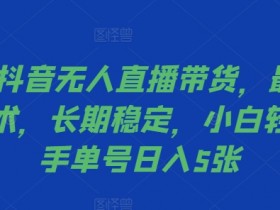 2024抖音无人直播带货，最新防封技术，长期稳定，小白轻松上手单号日入5张【揭秘】-天天学吧