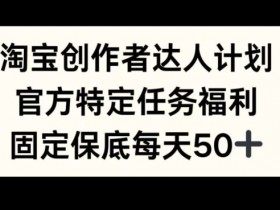 淘宝创作者达人计划，官方特定任务福利，固定保底每天50+【揭秘】-天天学吧