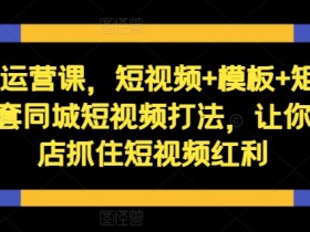 短视频运营课，短视频+模板+矩阵+直播，一套同城短视频打法，让你的实体店抓住短视频红利-天天学吧