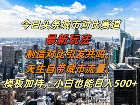 今日头条城市对比赛道最新玩法，制造对比引发共鸣，天生自带城市流量，小白也能日入500+【揭秘】-天天学吧