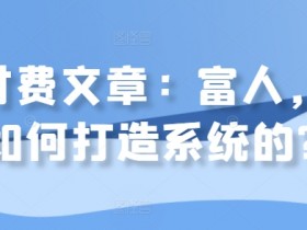 某付费文章：富人，是如何打造系统的?-天天学吧