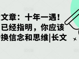 某付费文章：十年一遇！当方向已经指明，你应该立刻转换信念和思维|长文-天天学吧