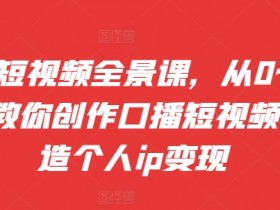 口播短视频全景课，​从0~1手把手教你创作口播短视频，打造个人ip变现-天天学吧