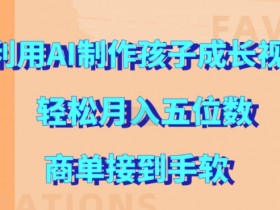 利用AI制作孩子成长视频，轻松月入五位数，商单接到手软【揭秘】-天天学吧