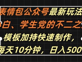 表情包公众号最新玩法，小白、学生党的不二之选，模板加持快速制作，每天10分钟，日入500+-天天学吧