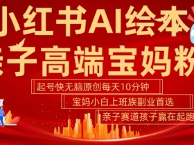 小红书AI绘本，亲子赛道高端宝妈粉，起号快，五分钟无脑原创，小白宝妈上班族轻松玩赚副业-天天学吧