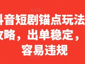 抖音短剧锚点玩法全攻略，出单稳定，不容易违规-天天学吧