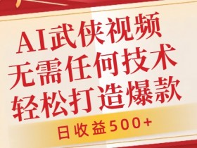 AI武侠视频，无脑打造爆款视频，小白无压力上手，无需任何技术，日收益500+【揭秘】-天天学吧