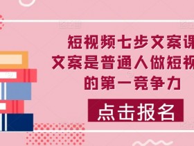 短视频七步文案课，文案是普通人做短视频的第一竞争力，如何写出划不走的文案-天天学吧