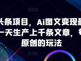 ai微头条项目，Ai图文变现最新玩法，一天生产上千条文章，每篇过原创的玩法-天天学吧