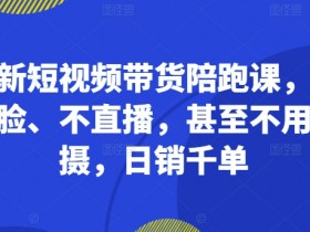 最新短视频带货陪跑课，不露脸、不直播，甚至不用拍摄，日销千单-天天学吧