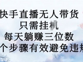 10月新玩法，快手直播无人带货，每天躺Z三位数，七个步骤有效避免违规【揭秘】-天天学吧