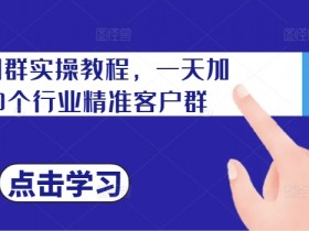 私域加群实操教程，一天加100个行业精准客户群-天天学吧