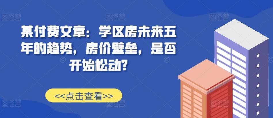 图片[1]-某付费文章：学区房未来五年的趋势，房价壁垒，是否开始松动?-天天学吧