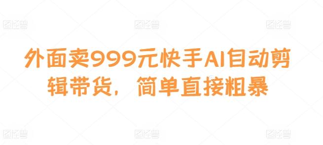 图片[1]-外面卖999元快手AI自动剪辑带货，简单直接粗暴-天天学吧