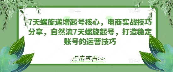 图片[1]-7天螺旋递增起号核心，电商实战技巧分享，自然流7天螺旋起号，打造稳定账号的运营技巧-天天学吧