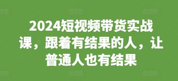 图片[1]-2024短视频带货实战课，跟着有结果的人，让普通人也有结果-天天学吧