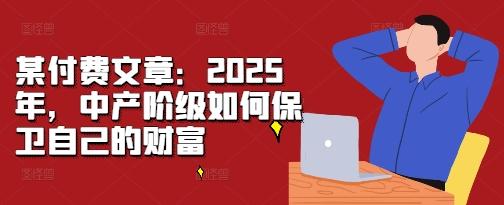 图片[1]-某付费文章：2025年，中产阶级如何保卫自己的财富-天天学吧