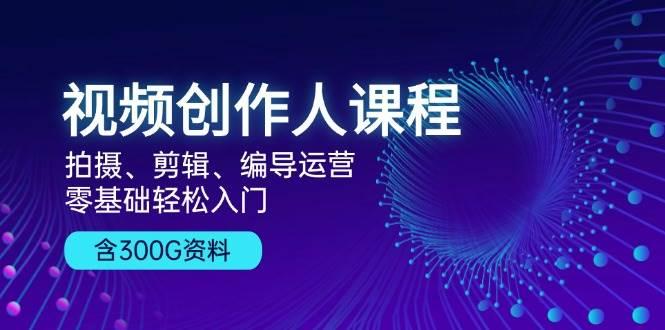 视频创作人课程：拍摄、剪辑、编导运营，零基础轻松入门，附300G资料-天天学吧