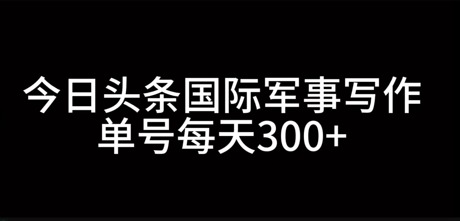 今日头条国际军事写作，利用AI创作，单号日入300+-天天学吧