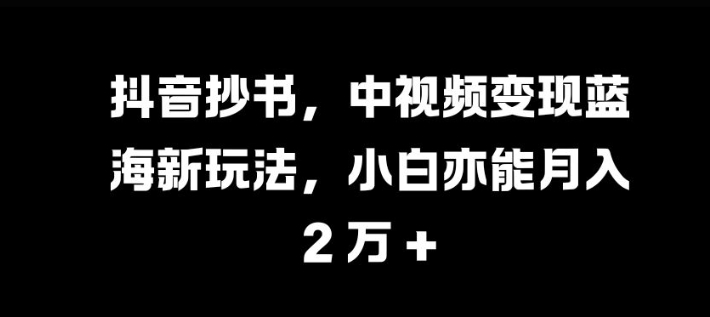 抖音抄书，中视频变现蓝海新玩法，小白亦能月入 过W-天天学吧