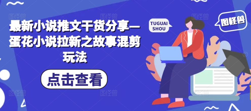 最新小说推文干货分享—蛋花小说拉新之故事混剪玩法-天天学吧