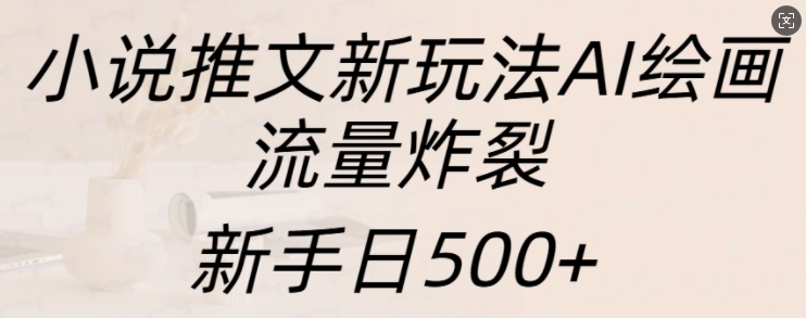 小说推文新玩法AI绘画，流量炸裂，新手日500+-天天学吧