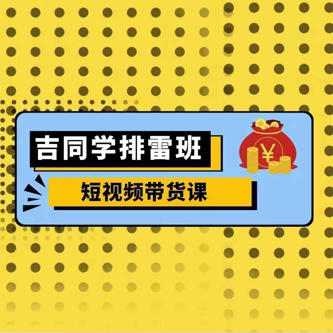 吉同学排雷班短视频带货课，零基础·详解流量成果-天天学吧