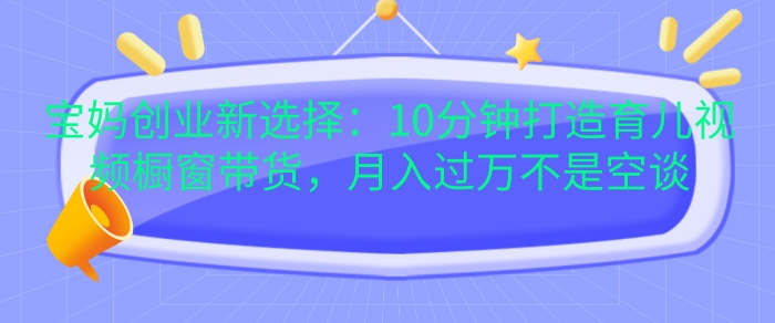 宝妈创业新选择：10分钟打造育儿视频橱窗带货，月入过W不是空谈-天天学吧