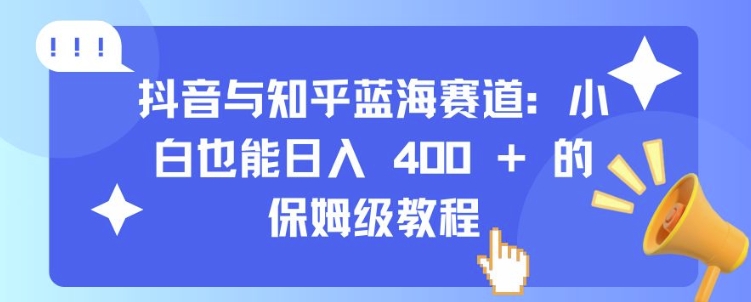 抖音与知乎蓝海赛道：小白也能日入 4张 的保姆级教程-天天学吧