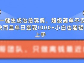 AI一键生成治愈玩偶，超级简单，不仅涨粉快而且单日变现1k-天天学吧