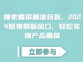 搜索霸屏精准获客，2024短视频新风口，轻松实现产品霸屏-天天学吧