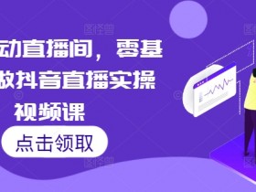 7天启动直播间，零基础学做抖音直播实操视频课-天天学吧