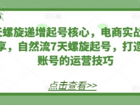 7天螺旋递增起号核心，电商实战技巧分享，自然流7天螺旋起号，打造稳定账号的运营技巧-天天学吧