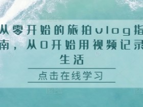 从零开始的旅拍vlog指南，从0开始用视频记录生活-天天学吧