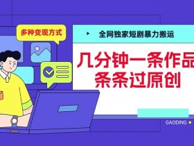 全网独家短剧暴力搬运，几分钟一条作品条条过原创，多种变现方式【揭秘】-天天学吧