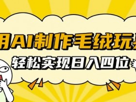 用AI制作毛绒玩具，轻松实现日入四位数【揭秘】-天天学吧