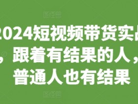 2024短视频带货实战课，跟着有结果的人，让普通人也有结果-天天学吧