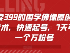 外面卖399的国学佛像原创暴力起号技术，快速起号，7天可达到一个万粉号-天天学吧